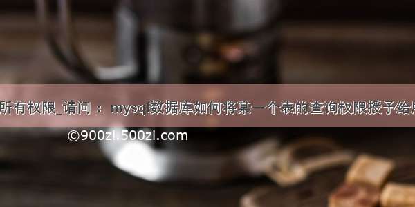 mysql 授予所有权限_请问 ：mysql数据库如何将某一个表的查询权限授予给所有用户？...