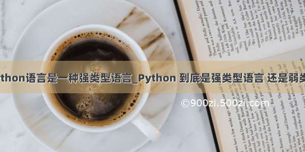 怎么理解python语言是一种强类型语言_Python 到底是强类型语言 还是弱类型语言？...