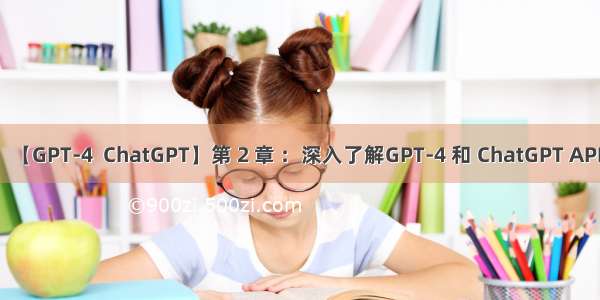 【GPT-4  ChatGPT】第 2 章 ：深入了解GPT-4 和 ChatGPT API