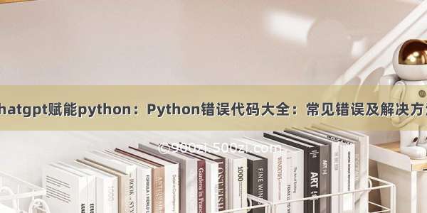 chatgpt赋能python：Python错误代码大全：常见错误及解决方法
