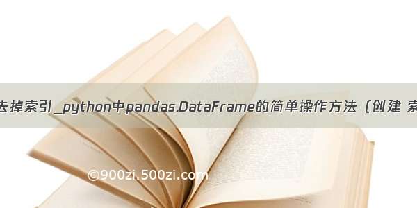 python dataframe去掉索引_python中pandas.DataFrame的简单操作方法（创建 索引 增添与删除）...