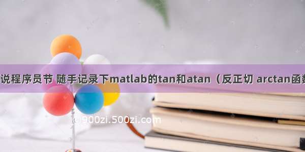 据说程序员节 随手记录下matlab的tan和atan（反正切 arctan函数）