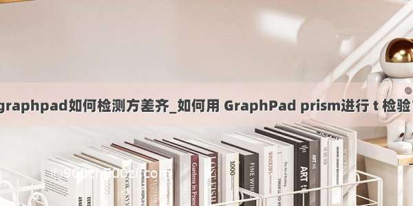 graphpad如何检测方差齐_如何用 GraphPad prism进行 t 检验？