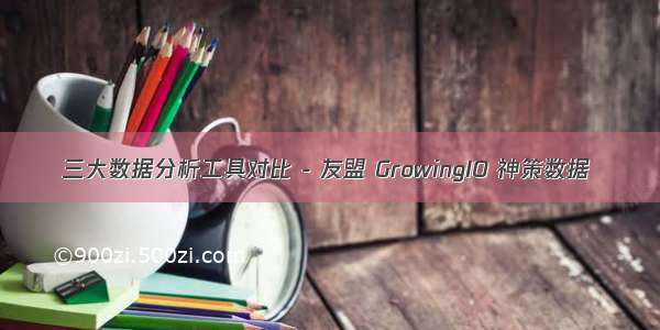 三大数据分析工具对比 - 友盟 GrowingIO 神策数据