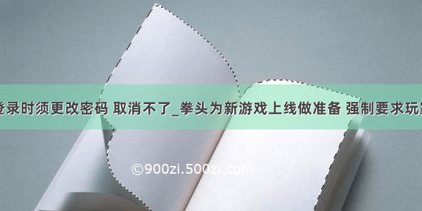 用户下次登录时须更改密码 取消不了_拳头为新游戏上线做准备 强制要求玩家更换用户