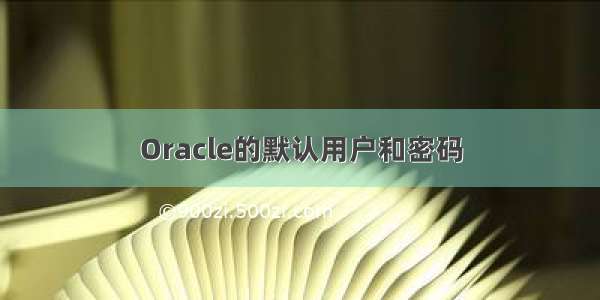 Oracle的默认用户和密码