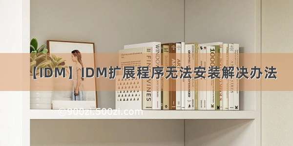 【IDM】IDM扩展程序无法安装解决办法