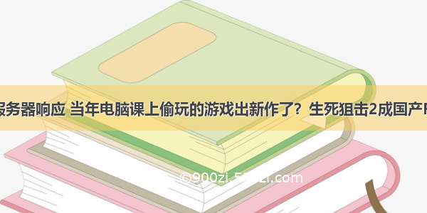 生死狙击2服务器响应 当年电脑课上偷玩的游戏出新作了？生死狙击2成国产FPS标杆！...