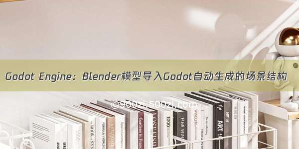 Godot Engine：Blender模型导入Godot自动生成的场景结构