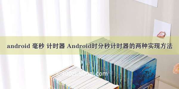 android 毫秒 计时器 Android时分秒计时器的两种实现方法