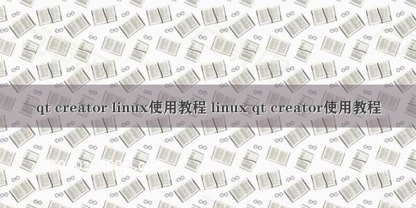 qt creator linux使用教程 linux qt creator使用教程