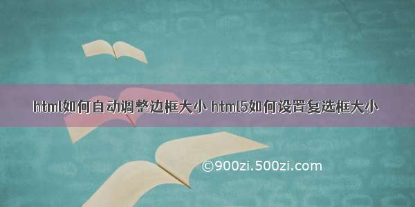 html如何自动调整边框大小 html5如何设置复选框大小