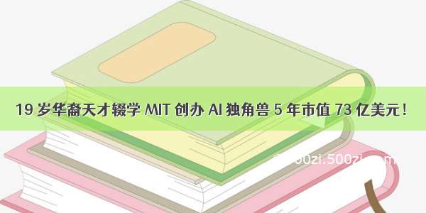 19 岁华裔天才辍学 MIT 创办 AI 独角兽 5 年市值 73 亿美元！