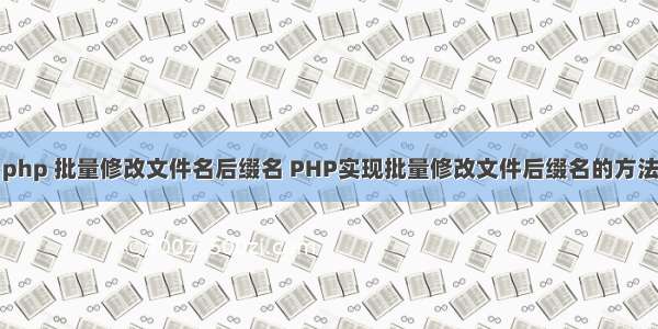 php 批量修改文件名后缀名 PHP实现批量修改文件后缀名的方法