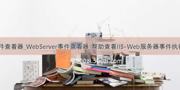 IIS事件查看器_WebServer事件查看器_帮助查看IIS-Web服务器事件执行日志