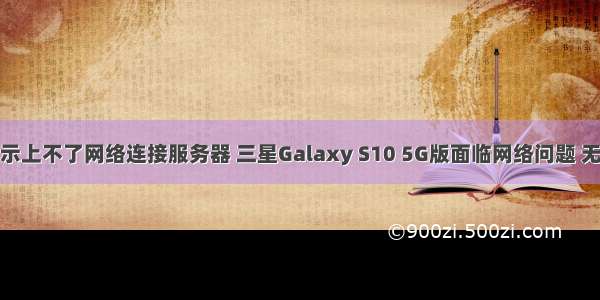 三星为什么4g显示上不了网络连接服务器 三星Galaxy S10 5G版面临网络问题 无法切换4G信号...