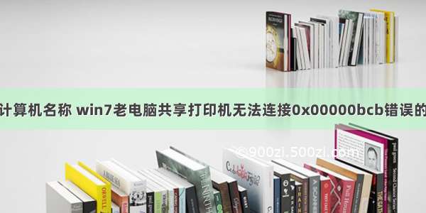 bcb获取计算机名称 win7老电脑共享打印机无法连接0x00000bcb错误的修复方法