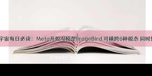 巴比特 | 元宇宙每日必读：Meta开源AI模型ImageBind 可横跨6种模态 同时处理6种感