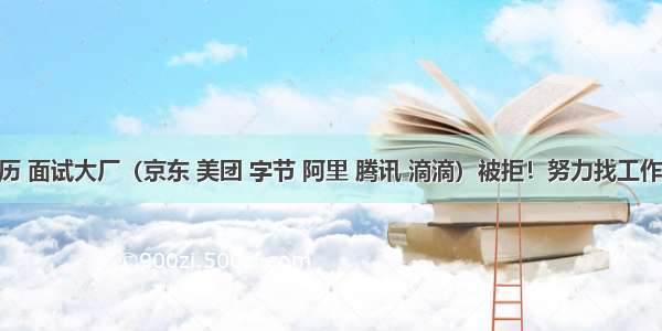 自考学历 面试大厂（京东 美团 字节 阿里 腾讯 滴滴）被拒！努力找工作七个月 