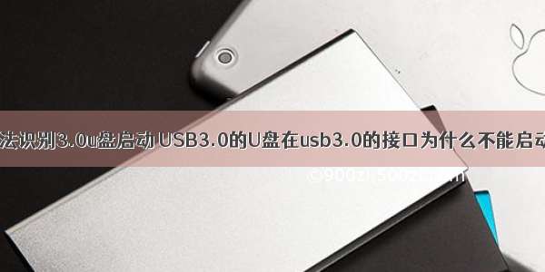 计算机无法识别3.0u盘启动 USB3.0的U盘在usb3.0的接口为什么不能启动WINPE