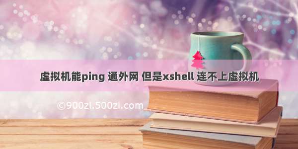 虚拟机能ping 通外网 但是xshell 连不上虚拟机