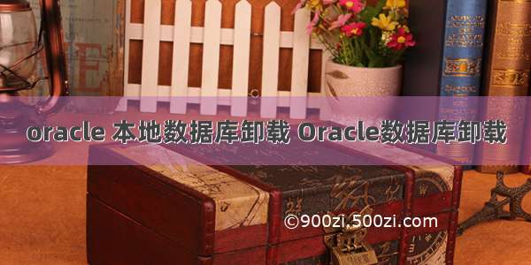 oracle 本地数据库卸载 Oracle数据库卸载
