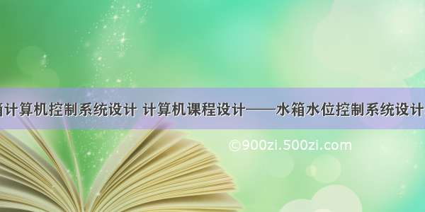 水箱计算机控制系统设计 计算机课程设计——水箱水位控制系统设计.doc