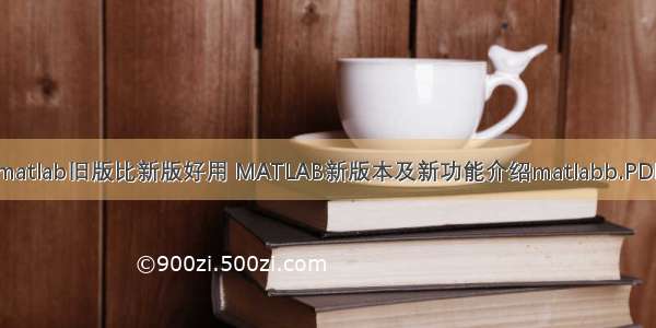 matlab旧版比新版好用 MATLAB新版本及新功能介绍matlabb.PDF