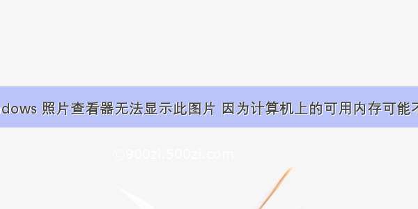 已解决-Windows 照片查看器无法显示此图片 因为计算机上的可用内存可能不足。请关闭