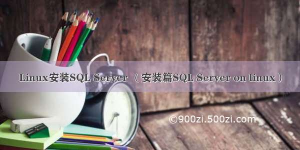 Linux安装SQL Server （安装篇SQL Server on linux）