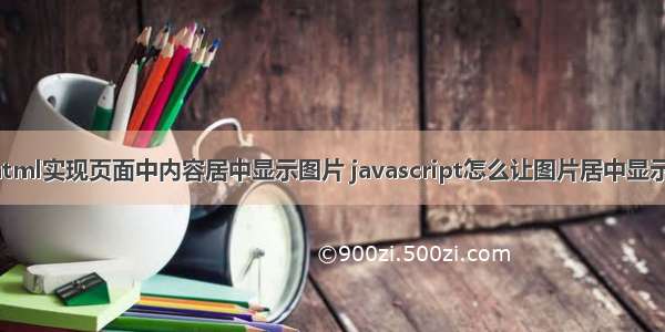 html实现页面中内容居中显示图片 javascript怎么让图片居中显示？