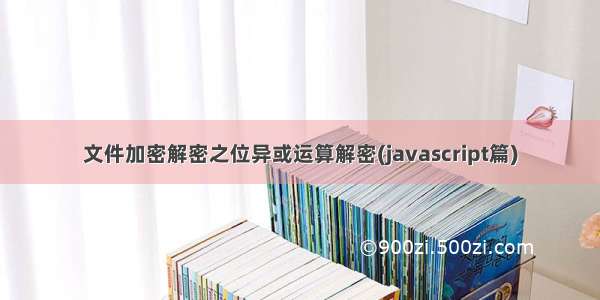 文件加密解密之位异或运算解密(javascript篇)