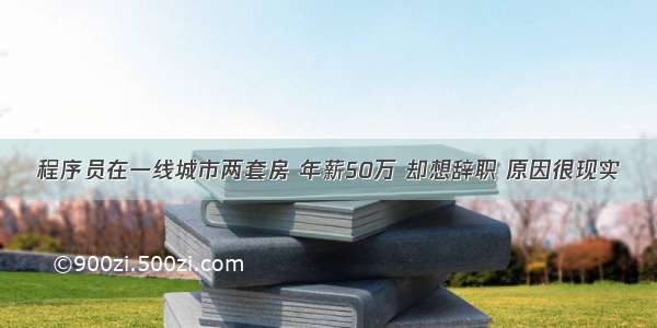 程序员在一线城市两套房 年薪50万 却想辞职 原因很现实