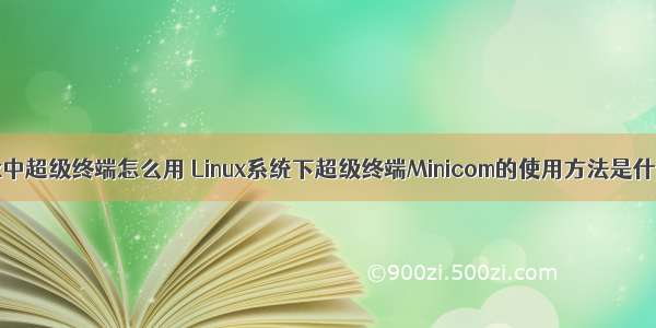 linux中超级终端怎么用 Linux系统下超级终端Minicom的使用方法是什么？