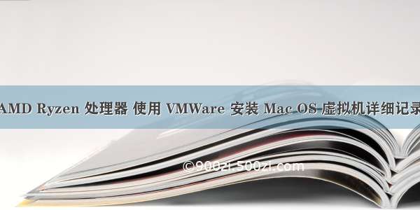 AMD Ryzen 处理器 使用 VMWare 安装 Mac OS 虚拟机详细记录