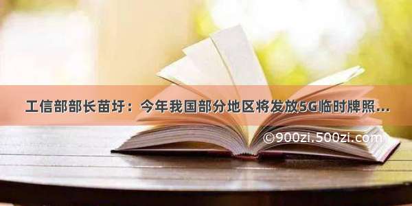 工信部部长苗圩：今年我国部分地区将发放5G临时牌照...