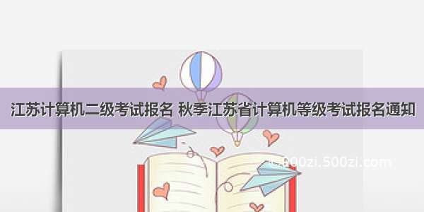 江苏计算机二级考试报名 秋季江苏省计算机等级考试报名通知