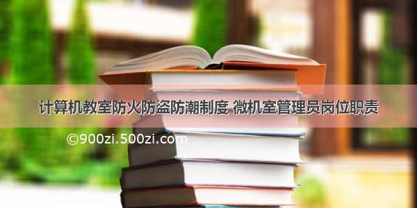 计算机教室防火防盗防潮制度 微机室管理员岗位职责