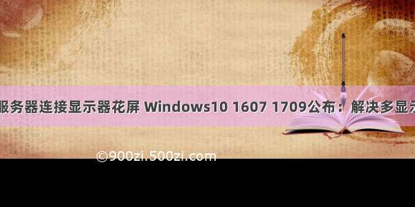 高性能服务器连接显示器花屏 Windows10 1607 1709公布：解决多显示器花屏