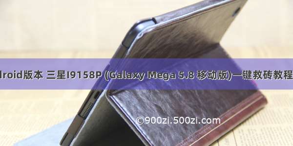 三星9158p 升级android版本 三星I9158P (Galaxy Mega 5.8 移动版)一键救砖教程 轻松刷回官方系统...