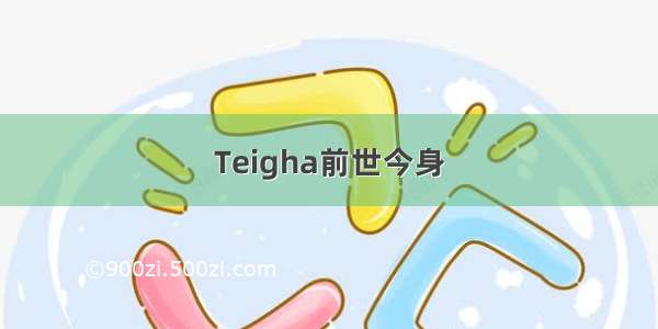 Teigha前世今身