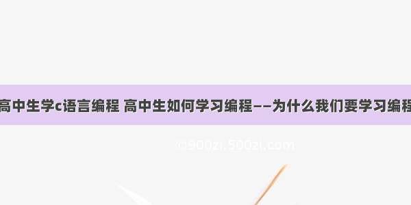 高中生学c语言编程 高中生如何学习编程——为什么我们要学习编程