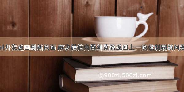 微信html开发返回刷新页面 解决微信内置浏览器返回上一页强制刷新问题方法...