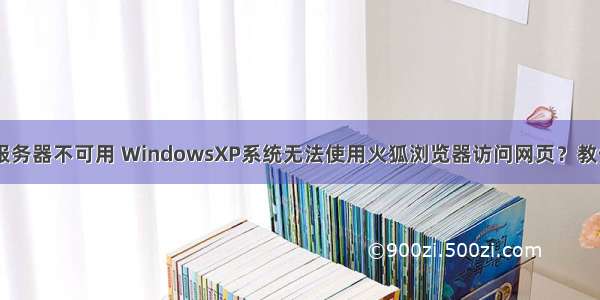 xp系统web服务器不可用 WindowsXP系统无法使用火狐浏览器访问网页？教你解决方法...
