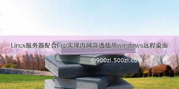 Linux服务器配合Frp实现内网穿透使用windows远程桌面