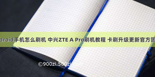 zte手机android手机怎么刷机 中兴ZTE A Pro刷机教程 卡刷升级更新官方固件系统包...