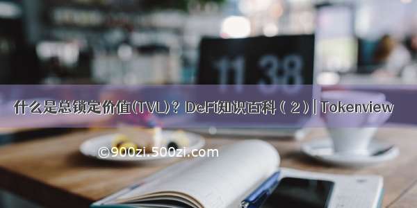 什么是总锁定价值(TVL)？DeFi知识百科（2）| Tokenview