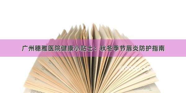 广州穗雅医院健康小贴士：秋冬季节唇炎防护指南