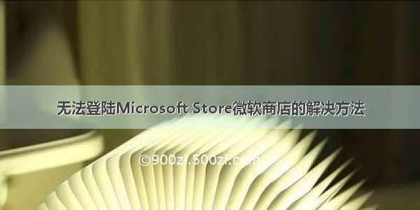 无法登陆Microsoft Store微软商店的解决方法