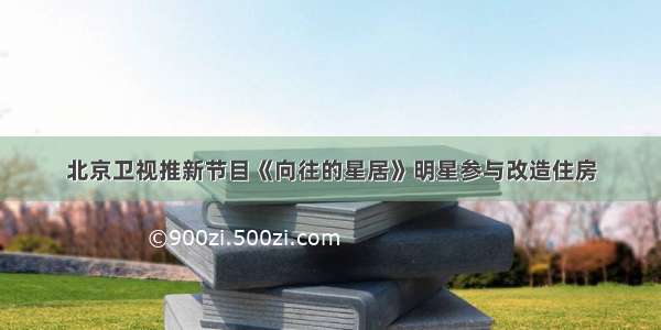 北京卫视推新节目《向往的星居》明星参与改造住房